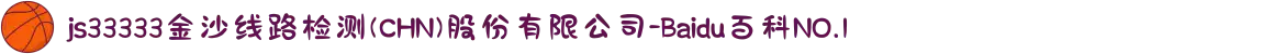 js33333金沙线路检测(CHN)股份有限公司-Baidu百科NO.1